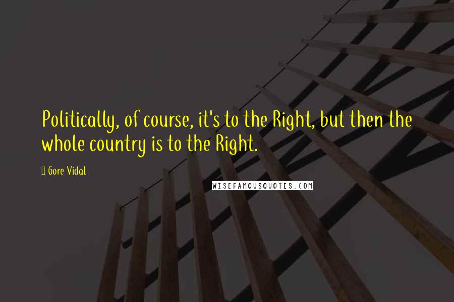 Gore Vidal Quotes: Politically, of course, it's to the Right, but then the whole country is to the Right.