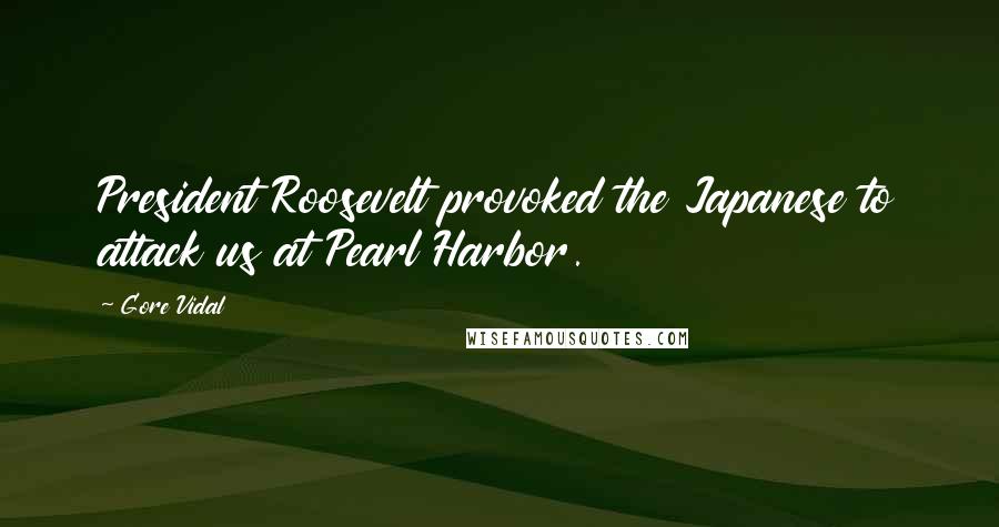 Gore Vidal Quotes: President Roosevelt provoked the Japanese to attack us at Pearl Harbor.