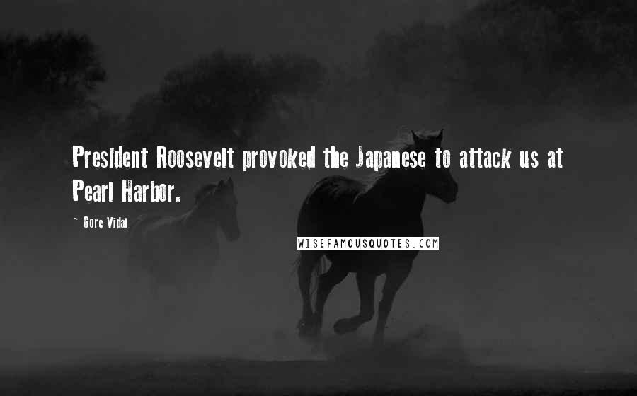 Gore Vidal Quotes: President Roosevelt provoked the Japanese to attack us at Pearl Harbor.