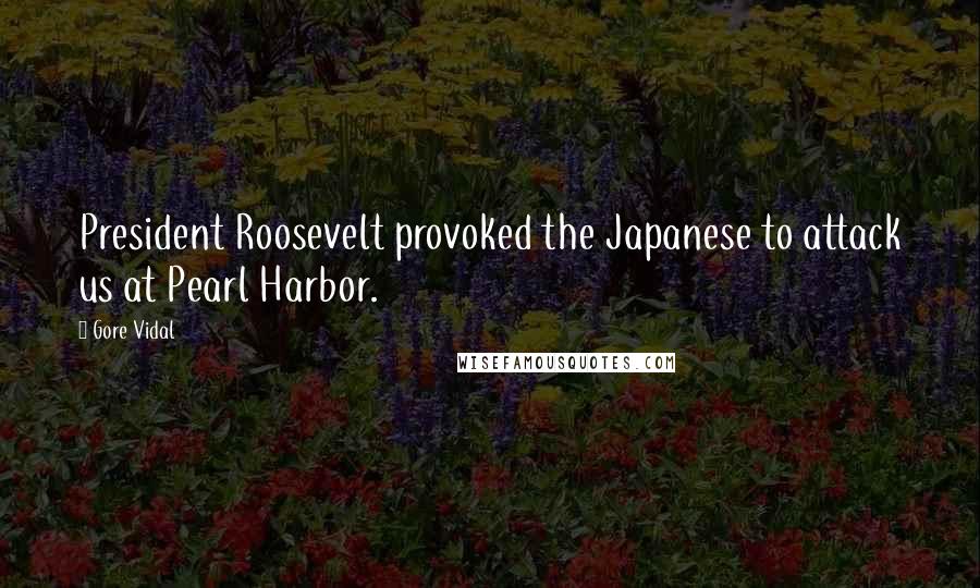 Gore Vidal Quotes: President Roosevelt provoked the Japanese to attack us at Pearl Harbor.
