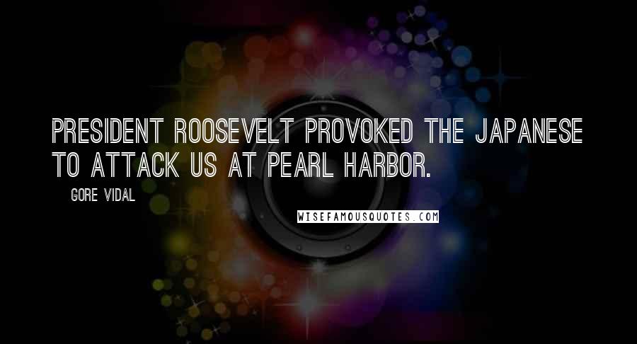Gore Vidal Quotes: President Roosevelt provoked the Japanese to attack us at Pearl Harbor.
