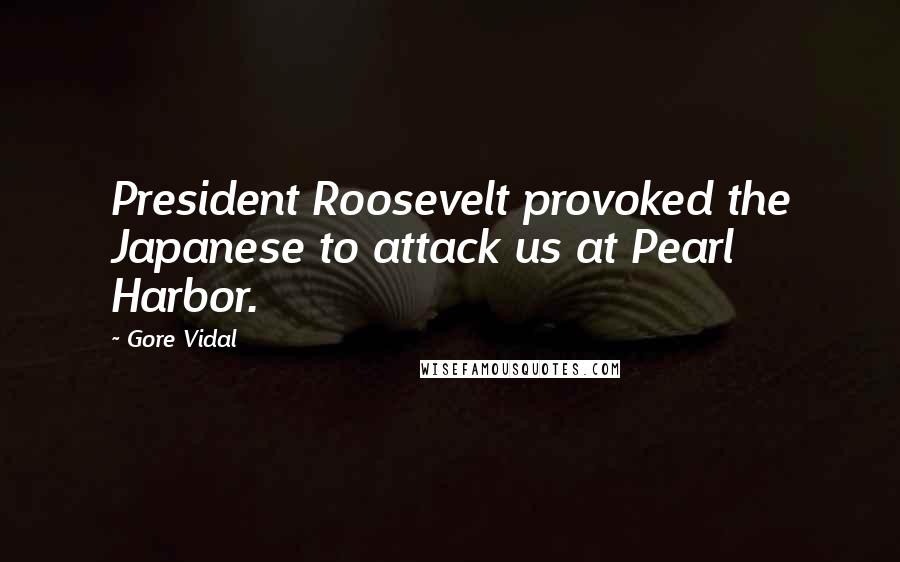 Gore Vidal Quotes: President Roosevelt provoked the Japanese to attack us at Pearl Harbor.