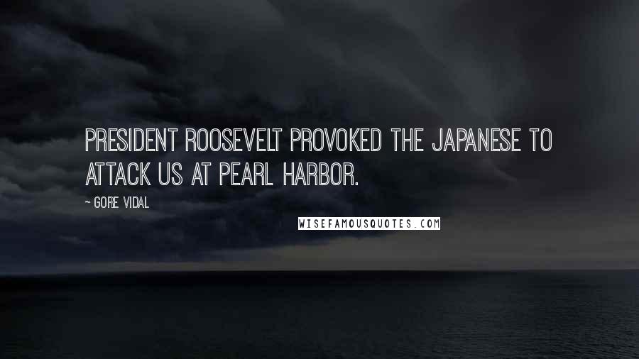 Gore Vidal Quotes: President Roosevelt provoked the Japanese to attack us at Pearl Harbor.