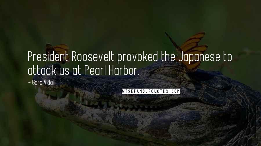 Gore Vidal Quotes: President Roosevelt provoked the Japanese to attack us at Pearl Harbor.