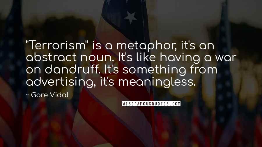 Gore Vidal Quotes: "Terrorism" is a metaphor, it's an abstract noun. It's like having a war on dandruff. It's something from advertising, it's meaningless.