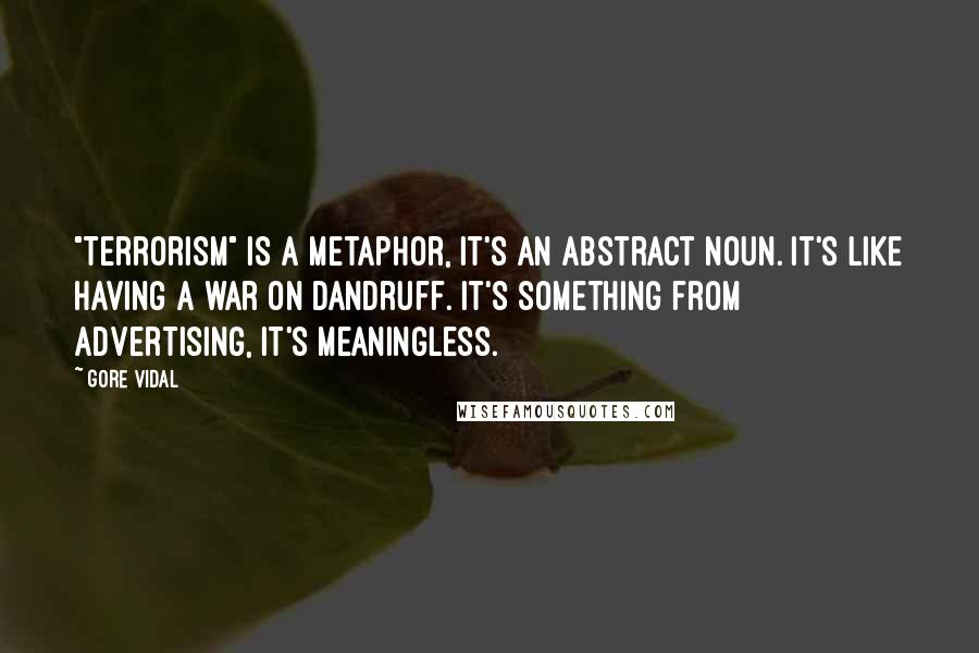 Gore Vidal Quotes: "Terrorism" is a metaphor, it's an abstract noun. It's like having a war on dandruff. It's something from advertising, it's meaningless.