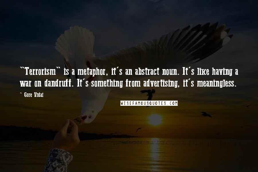 Gore Vidal Quotes: "Terrorism" is a metaphor, it's an abstract noun. It's like having a war on dandruff. It's something from advertising, it's meaningless.