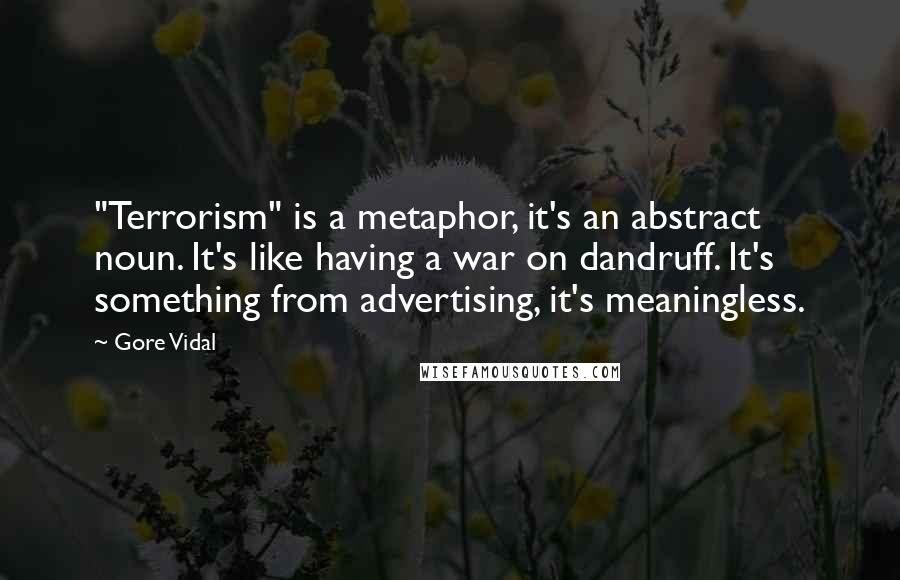 Gore Vidal Quotes: "Terrorism" is a metaphor, it's an abstract noun. It's like having a war on dandruff. It's something from advertising, it's meaningless.