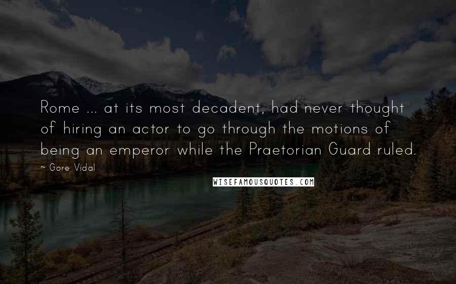 Gore Vidal Quotes: Rome ... at its most decadent, had never thought of hiring an actor to go through the motions of being an emperor while the Praetorian Guard ruled.