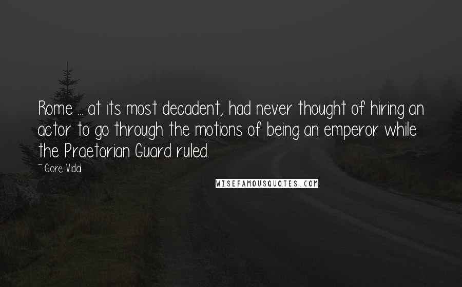 Gore Vidal Quotes: Rome ... at its most decadent, had never thought of hiring an actor to go through the motions of being an emperor while the Praetorian Guard ruled.