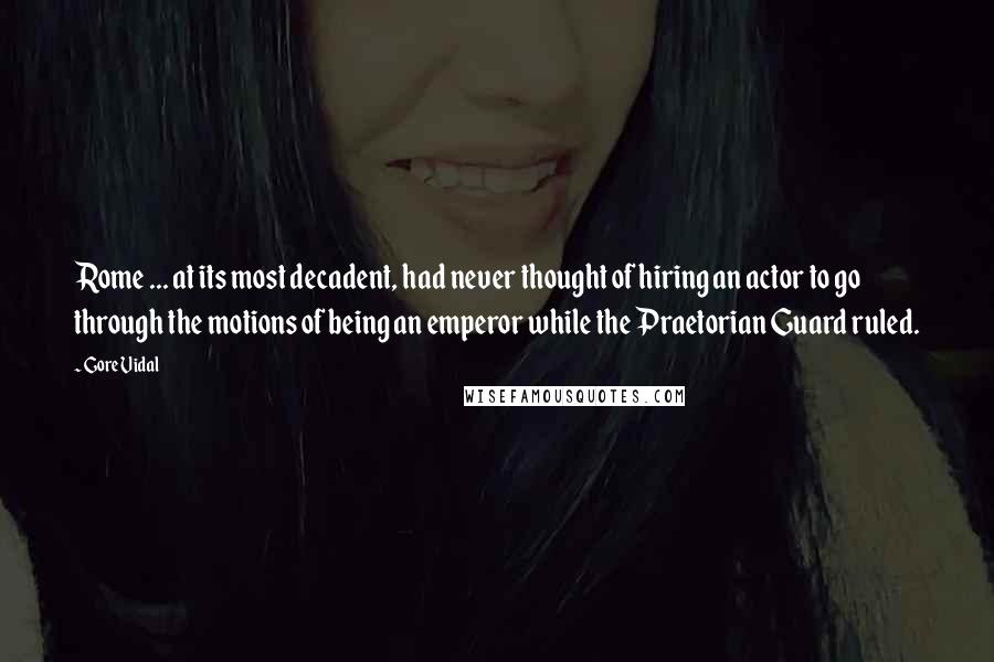Gore Vidal Quotes: Rome ... at its most decadent, had never thought of hiring an actor to go through the motions of being an emperor while the Praetorian Guard ruled.