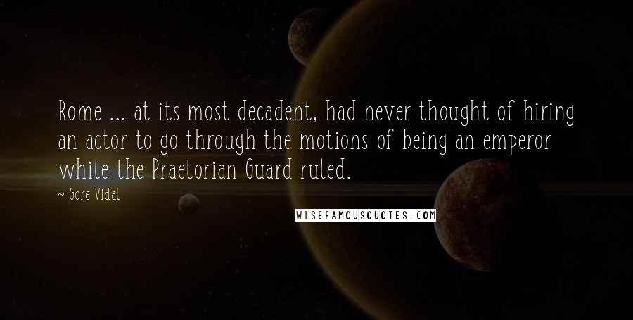 Gore Vidal Quotes: Rome ... at its most decadent, had never thought of hiring an actor to go through the motions of being an emperor while the Praetorian Guard ruled.