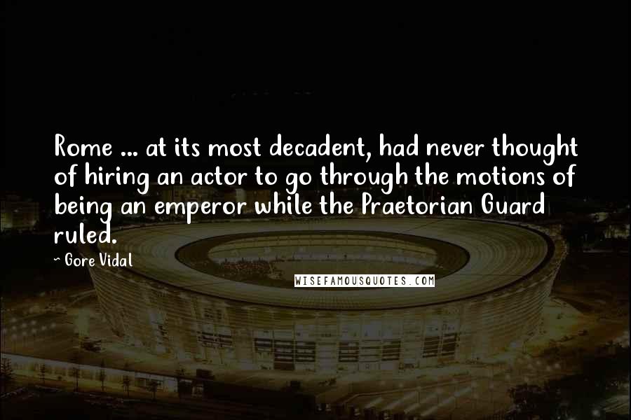 Gore Vidal Quotes: Rome ... at its most decadent, had never thought of hiring an actor to go through the motions of being an emperor while the Praetorian Guard ruled.