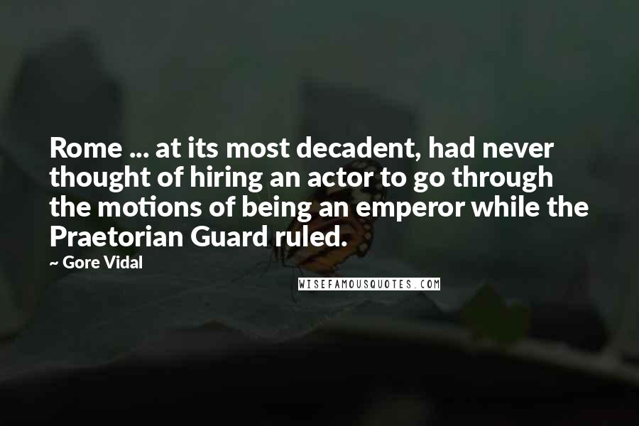 Gore Vidal Quotes: Rome ... at its most decadent, had never thought of hiring an actor to go through the motions of being an emperor while the Praetorian Guard ruled.