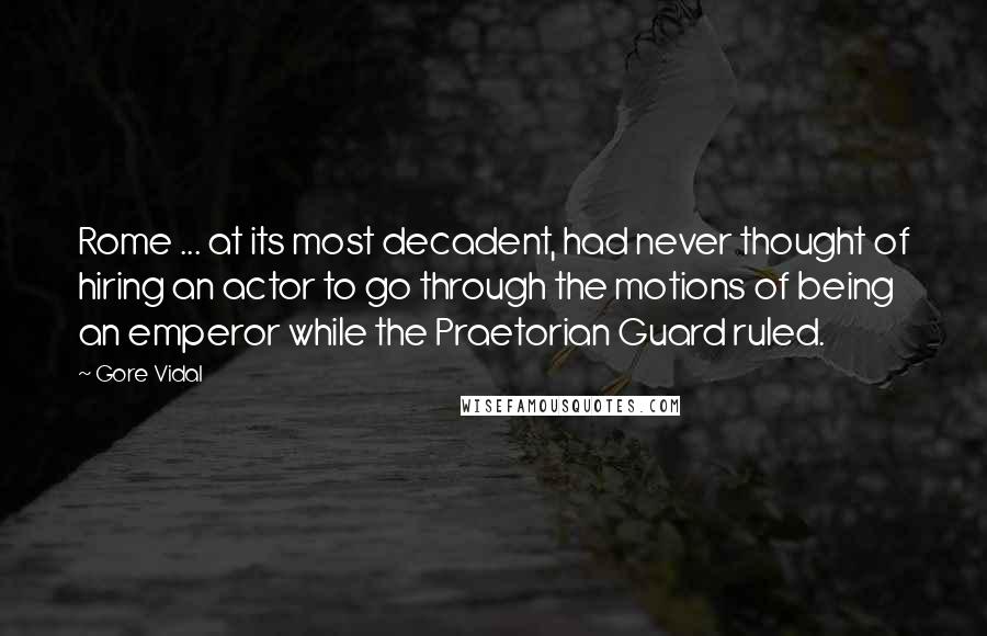 Gore Vidal Quotes: Rome ... at its most decadent, had never thought of hiring an actor to go through the motions of being an emperor while the Praetorian Guard ruled.
