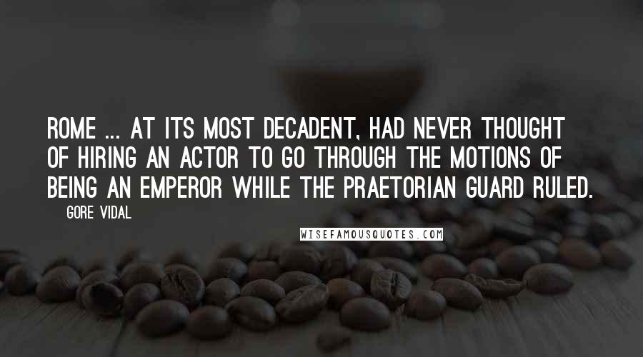 Gore Vidal Quotes: Rome ... at its most decadent, had never thought of hiring an actor to go through the motions of being an emperor while the Praetorian Guard ruled.