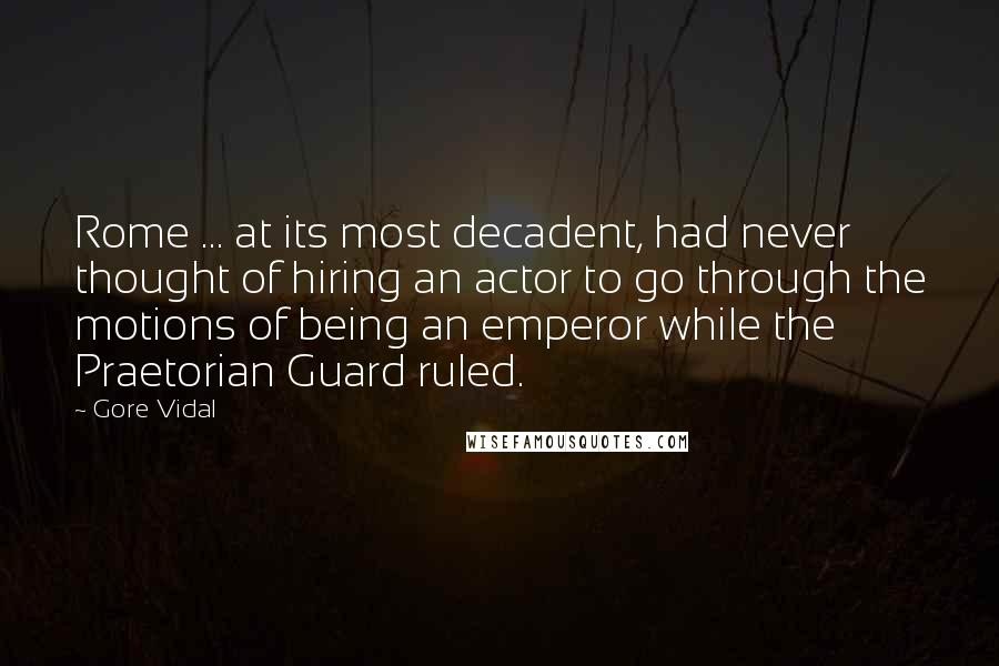 Gore Vidal Quotes: Rome ... at its most decadent, had never thought of hiring an actor to go through the motions of being an emperor while the Praetorian Guard ruled.