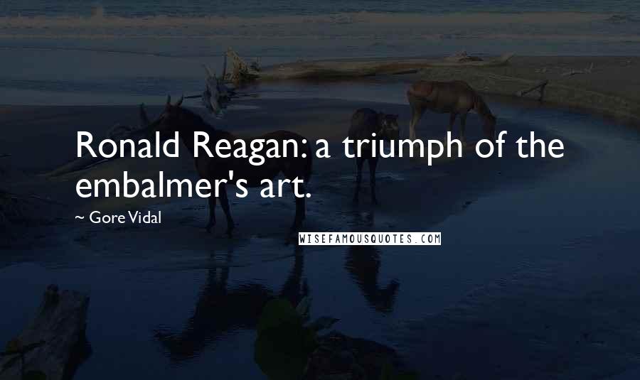 Gore Vidal Quotes: Ronald Reagan: a triumph of the embalmer's art.