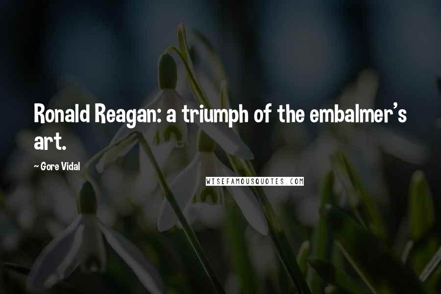 Gore Vidal Quotes: Ronald Reagan: a triumph of the embalmer's art.