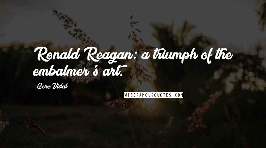 Gore Vidal Quotes: Ronald Reagan: a triumph of the embalmer's art.