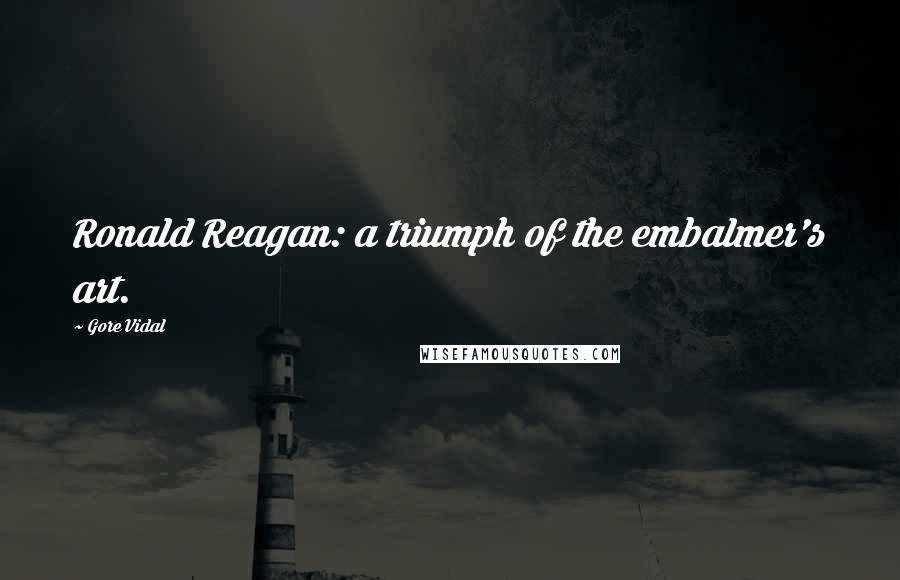 Gore Vidal Quotes: Ronald Reagan: a triumph of the embalmer's art.