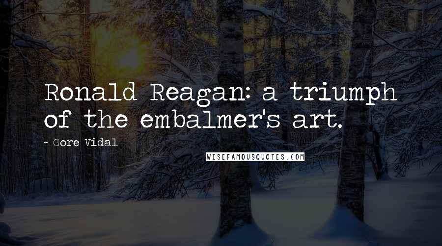 Gore Vidal Quotes: Ronald Reagan: a triumph of the embalmer's art.