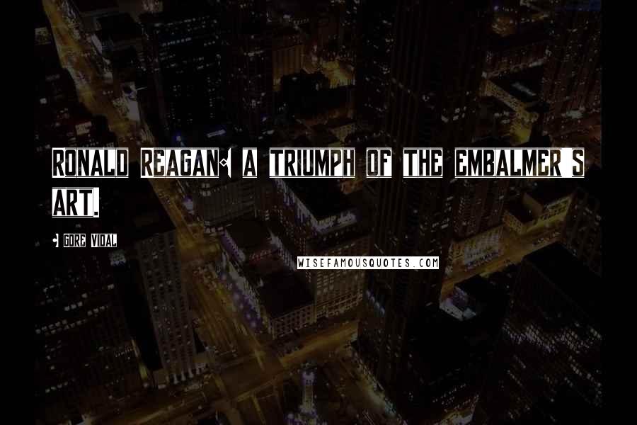 Gore Vidal Quotes: Ronald Reagan: a triumph of the embalmer's art.