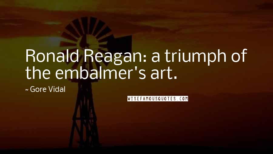 Gore Vidal Quotes: Ronald Reagan: a triumph of the embalmer's art.