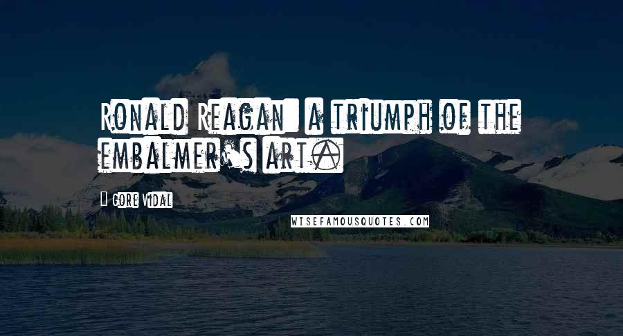 Gore Vidal Quotes: Ronald Reagan: a triumph of the embalmer's art.