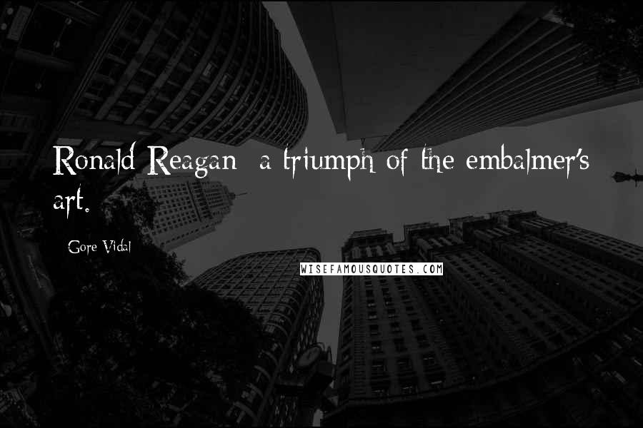 Gore Vidal Quotes: Ronald Reagan: a triumph of the embalmer's art.