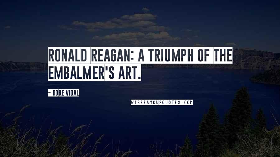 Gore Vidal Quotes: Ronald Reagan: a triumph of the embalmer's art.