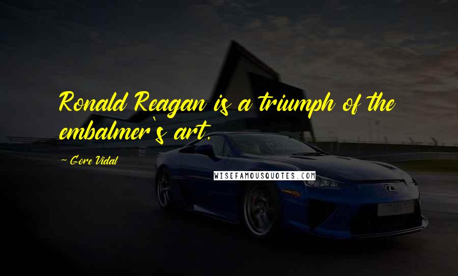 Gore Vidal Quotes: Ronald Reagan is a triumph of the embalmer's art.