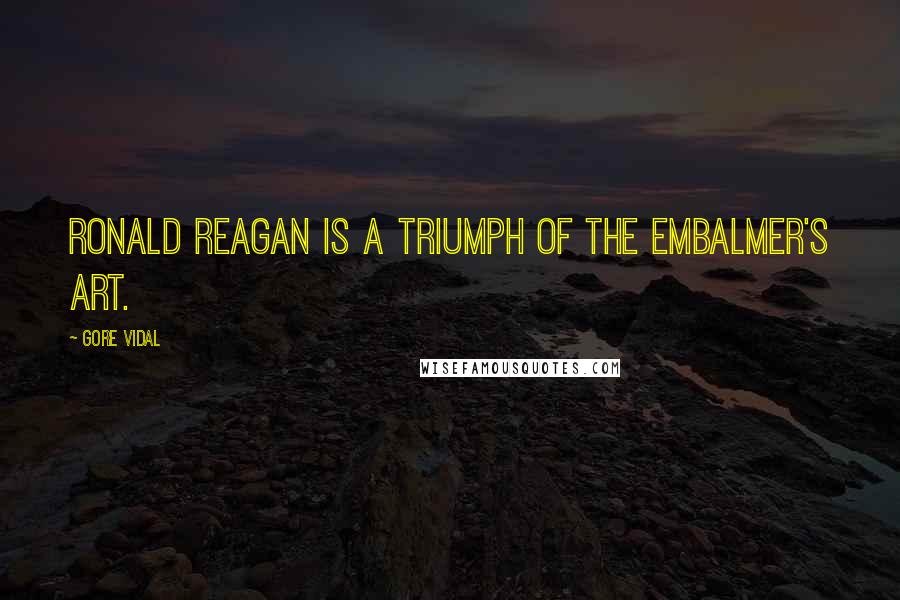 Gore Vidal Quotes: Ronald Reagan is a triumph of the embalmer's art.