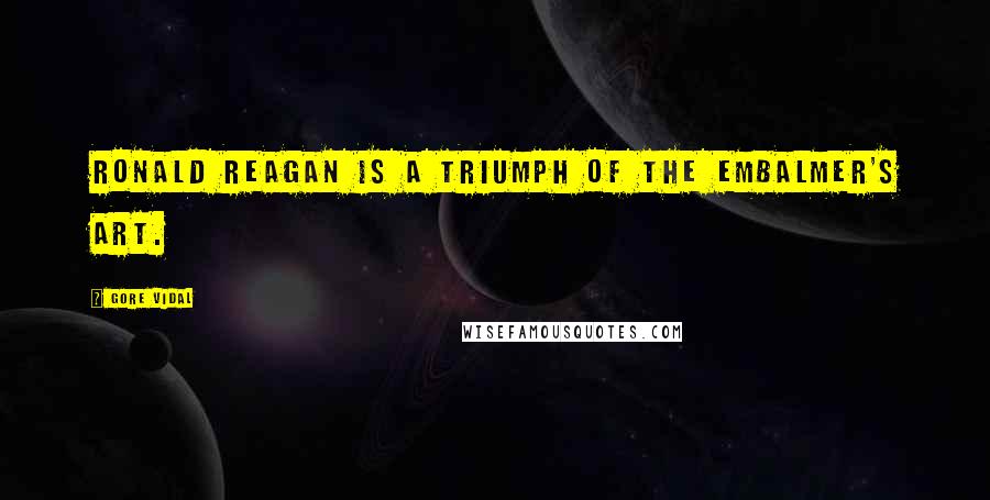 Gore Vidal Quotes: Ronald Reagan is a triumph of the embalmer's art.