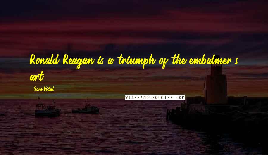 Gore Vidal Quotes: Ronald Reagan is a triumph of the embalmer's art.