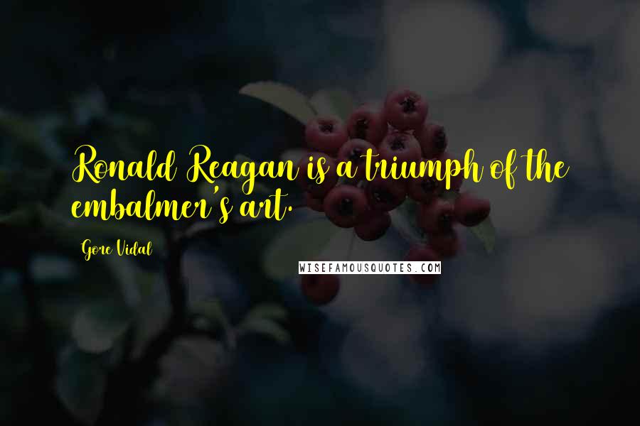 Gore Vidal Quotes: Ronald Reagan is a triumph of the embalmer's art.