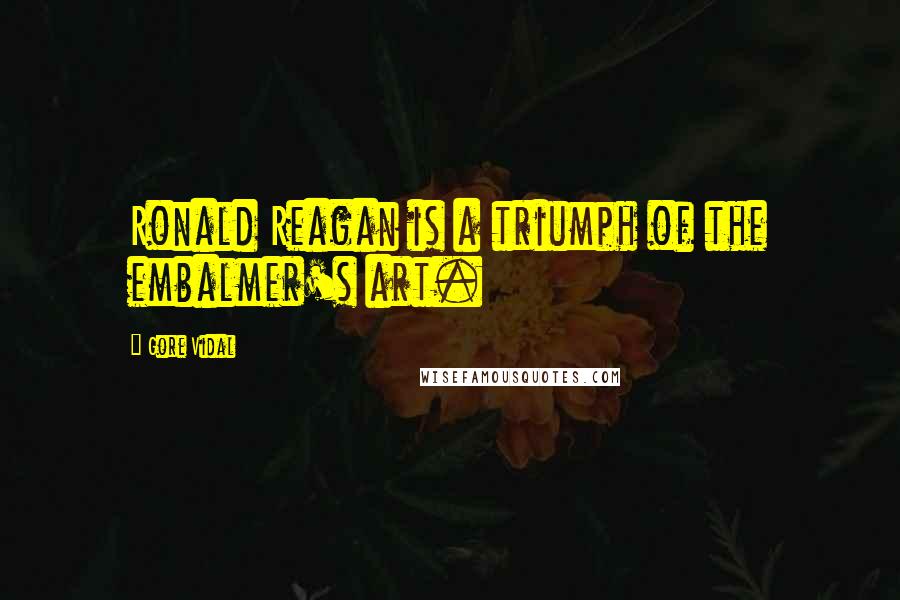 Gore Vidal Quotes: Ronald Reagan is a triumph of the embalmer's art.