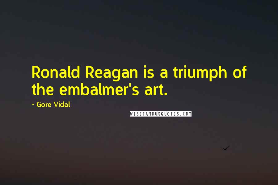Gore Vidal Quotes: Ronald Reagan is a triumph of the embalmer's art.