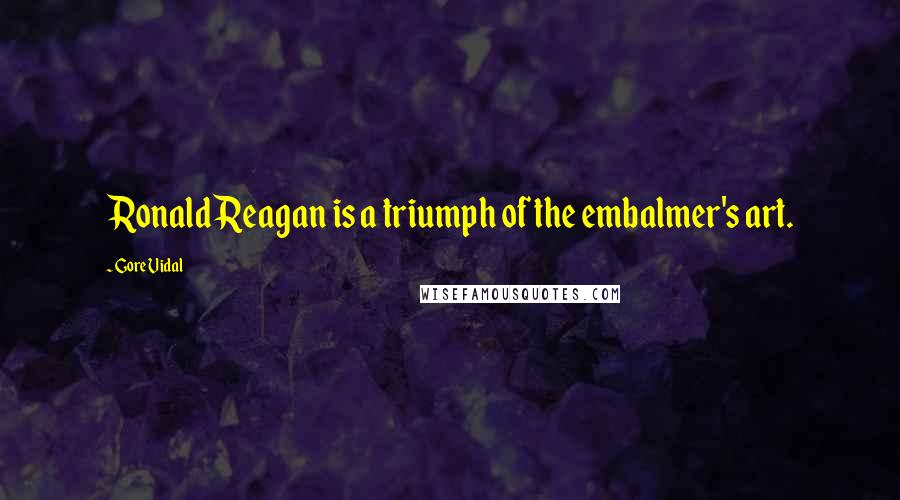 Gore Vidal Quotes: Ronald Reagan is a triumph of the embalmer's art.