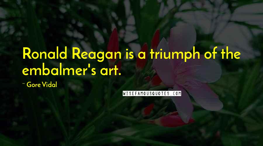 Gore Vidal Quotes: Ronald Reagan is a triumph of the embalmer's art.