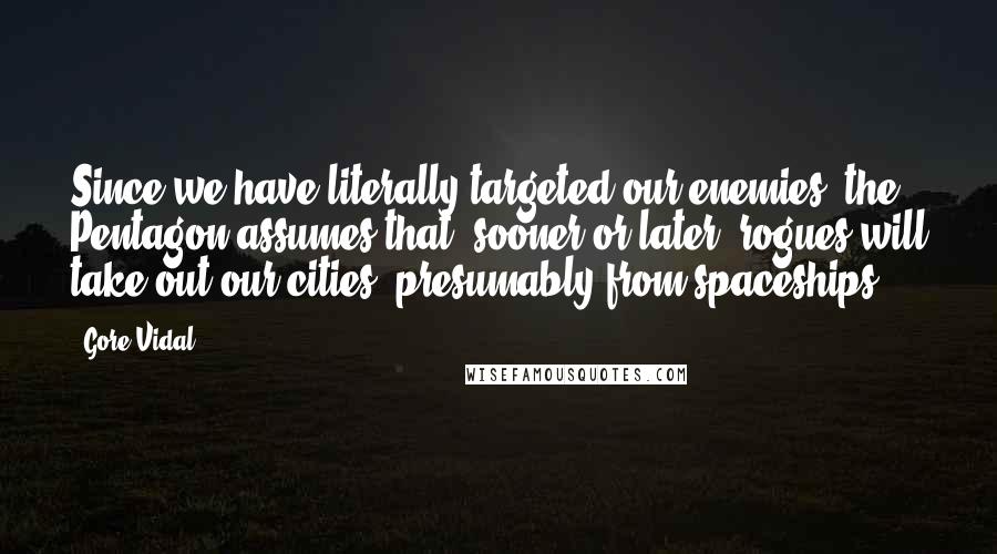 Gore Vidal Quotes: Since we have literally targeted our enemies, the Pentagon assumes that, sooner or later, rogues will take out our cities, presumably from spaceships.