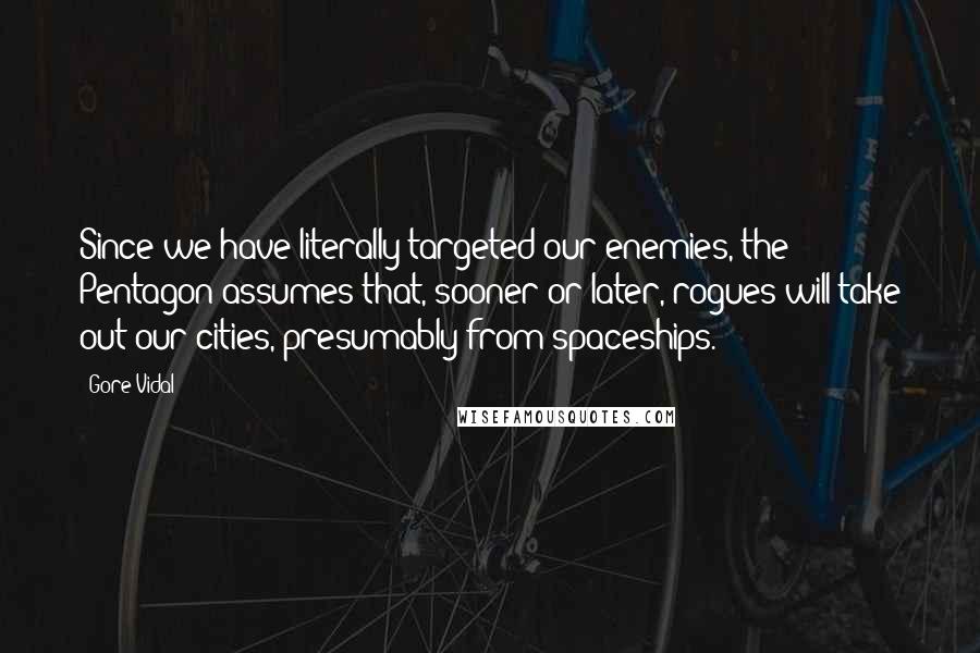 Gore Vidal Quotes: Since we have literally targeted our enemies, the Pentagon assumes that, sooner or later, rogues will take out our cities, presumably from spaceships.