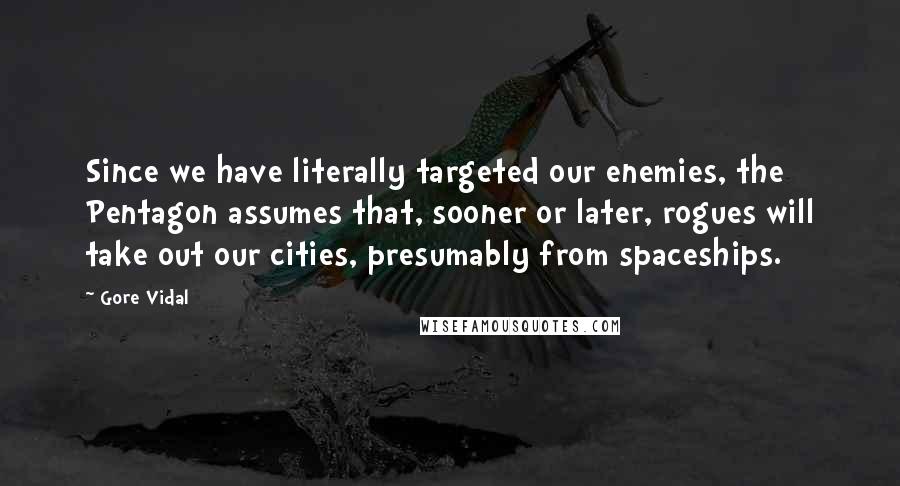 Gore Vidal Quotes: Since we have literally targeted our enemies, the Pentagon assumes that, sooner or later, rogues will take out our cities, presumably from spaceships.