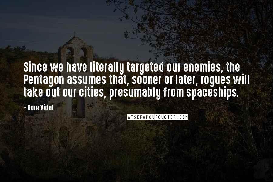 Gore Vidal Quotes: Since we have literally targeted our enemies, the Pentagon assumes that, sooner or later, rogues will take out our cities, presumably from spaceships.