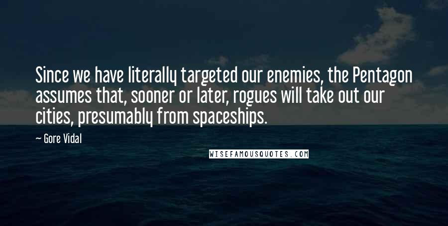 Gore Vidal Quotes: Since we have literally targeted our enemies, the Pentagon assumes that, sooner or later, rogues will take out our cities, presumably from spaceships.