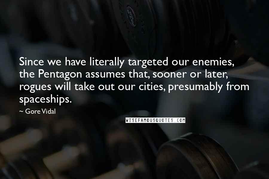 Gore Vidal Quotes: Since we have literally targeted our enemies, the Pentagon assumes that, sooner or later, rogues will take out our cities, presumably from spaceships.