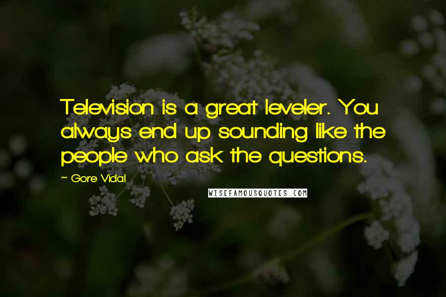 Gore Vidal Quotes: Television is a great leveler. You always end up sounding like the people who ask the questions.