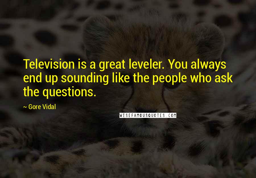 Gore Vidal Quotes: Television is a great leveler. You always end up sounding like the people who ask the questions.