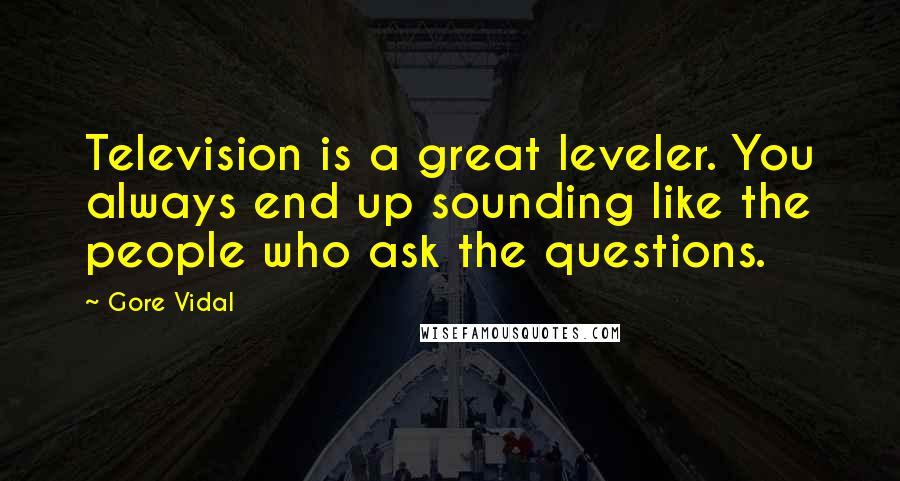 Gore Vidal Quotes: Television is a great leveler. You always end up sounding like the people who ask the questions.