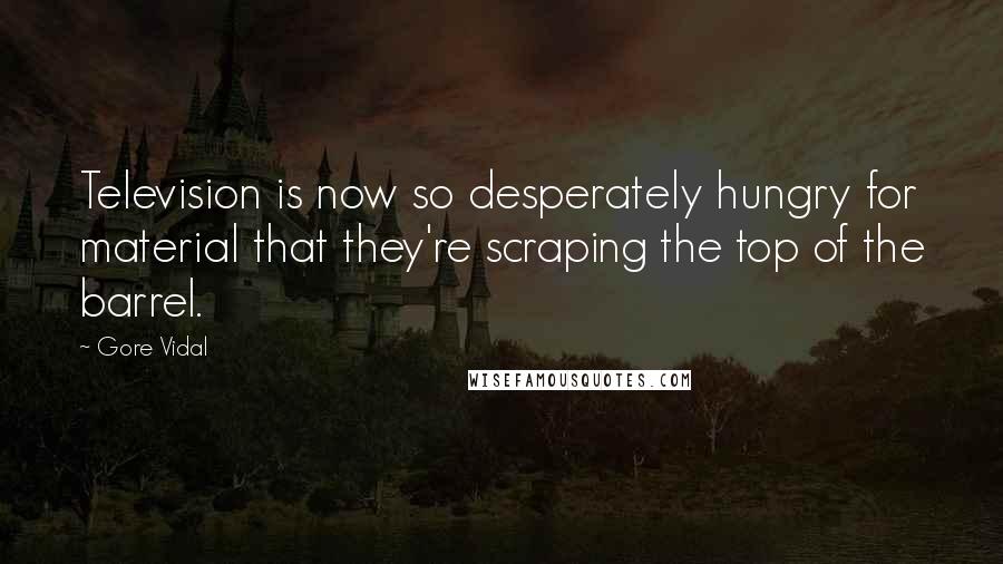 Gore Vidal Quotes: Television is now so desperately hungry for material that they're scraping the top of the barrel.